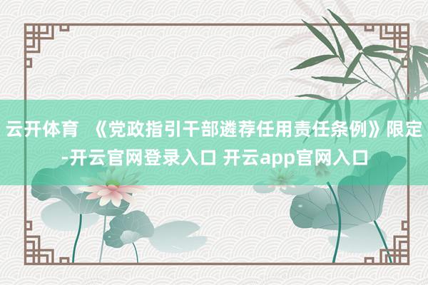 云开体育  《党政指引干部遴荐任用责任条例》限定-开云官网登录入口 开云app官网入口