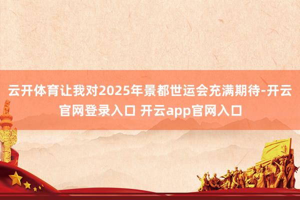 云开体育让我对2025年景都世运会充满期待-开云官网登录入口 开云app官网入口