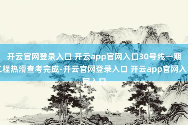 开云官网登录入口 开云app官网入口30号线一期工程热滑查考完成-开云官网登录入口 开云app官网入口