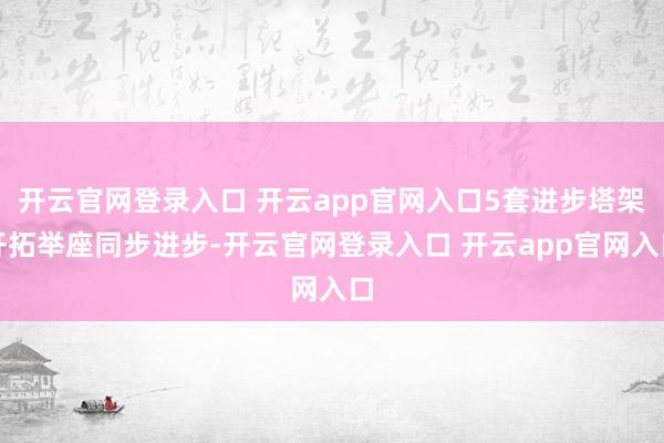 开云官网登录入口 开云app官网入口5套进步塔架开拓举座同步进步-开云官网登录入口 开云app官网入口
