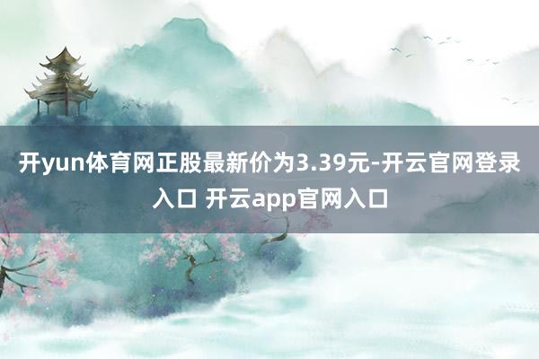 开yun体育网正股最新价为3.39元-开云官网登录入口 开云app官网入口