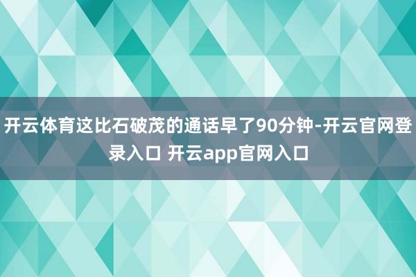 开云体育这比石破茂的通话早了90分钟-开云官网登录入口 开云app官网入口