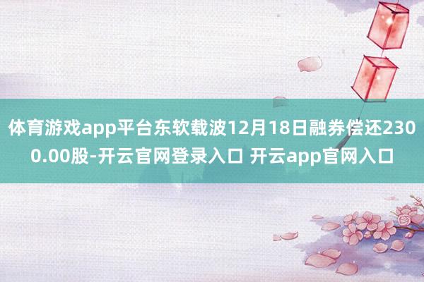 体育游戏app平台东软载波12月18日融券偿还2300.00股-开云官网登录入口 开云app官网入口
