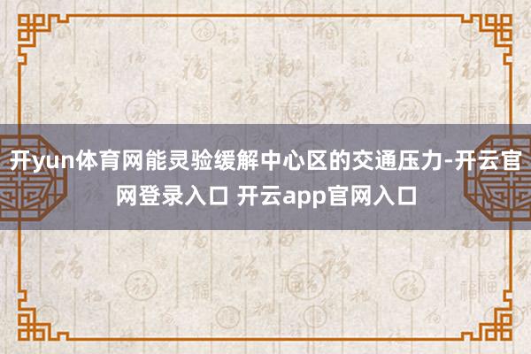 开yun体育网能灵验缓解中心区的交通压力-开云官网登录入口 开云app官网入口