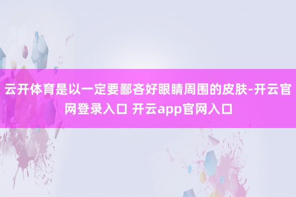 云开体育是以一定要鄙吝好眼睛周围的皮肤-开云官网登录入口 开云app官网入口