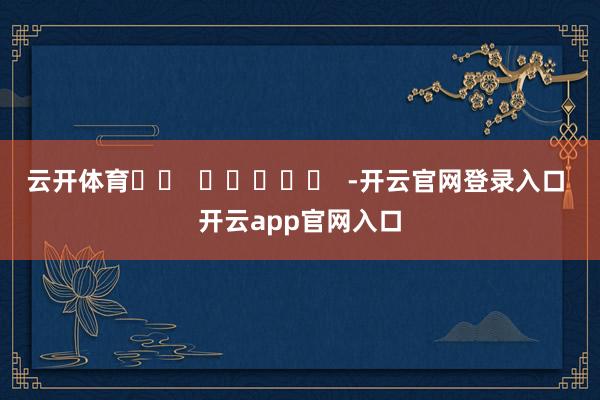 云开体育		  					  -开云官网登录入口 开云app官网入口