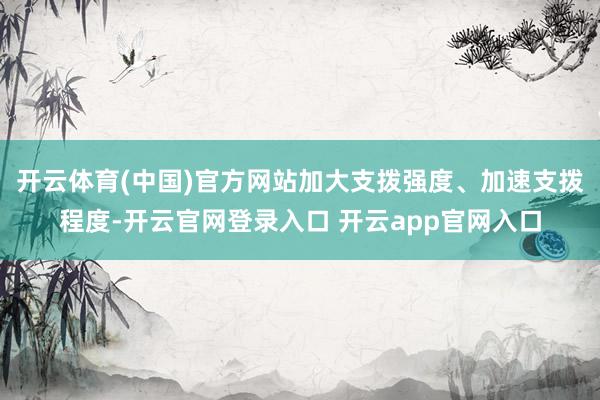 开云体育(中国)官方网站加大支拨强度、加速支拨程度-开云官网登录入口 开云app官网入口
