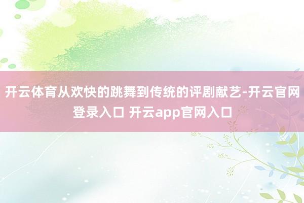 开云体育从欢快的跳舞到传统的评剧献艺-开云官网登录入口 开云app官网入口