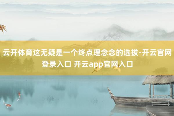 云开体育这无疑是一个终点理念念的选拔-开云官网登录入口 开云app官网入口