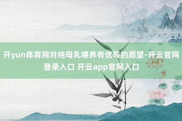开yun体育网对纯母乳喂养有优等的愿望-开云官网登录入口 开云app官网入口