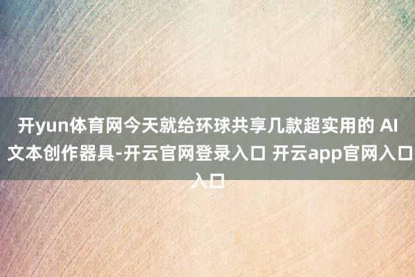 开yun体育网今天就给环球共享几款超实用的 AI 文本创作器具-开云官网登录入口 开云app官网入口
