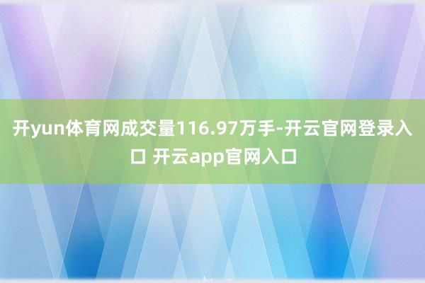 开yun体育网成交量116.97万手-开云官网登录入口 开云app官网入口
