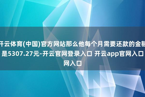 开云体育(中国)官方网站那么他每个月需要还款的金额是5307.27元-开云官网登录入口 开云app官网入口