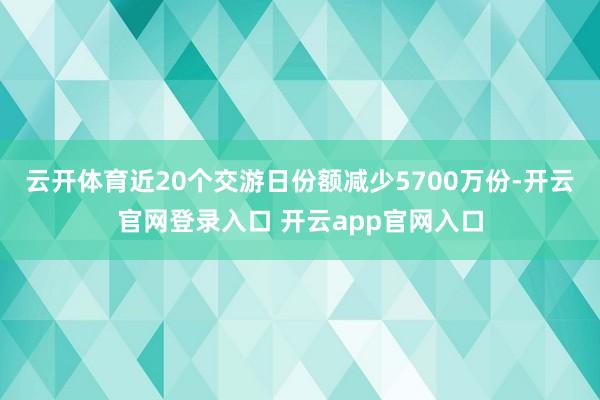云开体育近20个交游日份额减少5700万份-开云官网登录入口 开云app官网入口