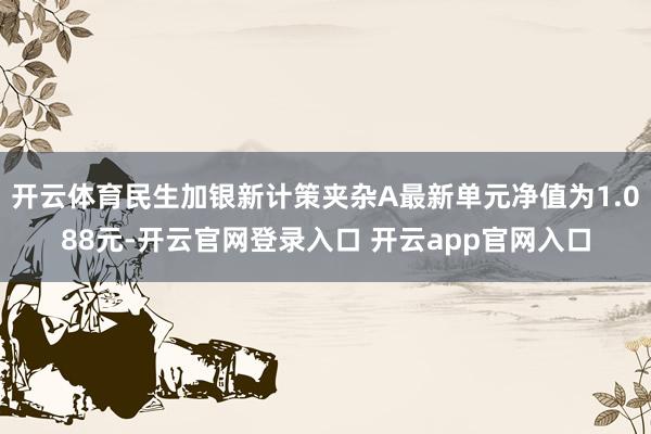 开云体育民生加银新计策夹杂A最新单元净值为1.088元-开云官网登录入口 开云app官网入口