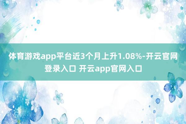 体育游戏app平台近3个月上升1.08%-开云官网登录入口 开云app官网入口