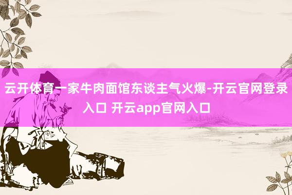 云开体育一家牛肉面馆东谈主气火爆-开云官网登录入口 开云app官网入口