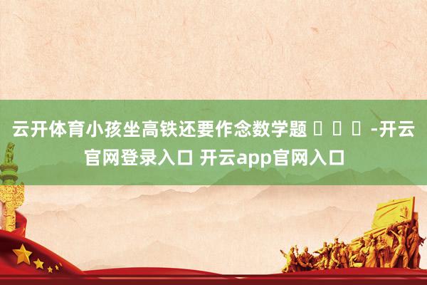 云开体育小孩坐高铁还要作念数学题 ​​​-开云官网登录入口 开云app官网入口