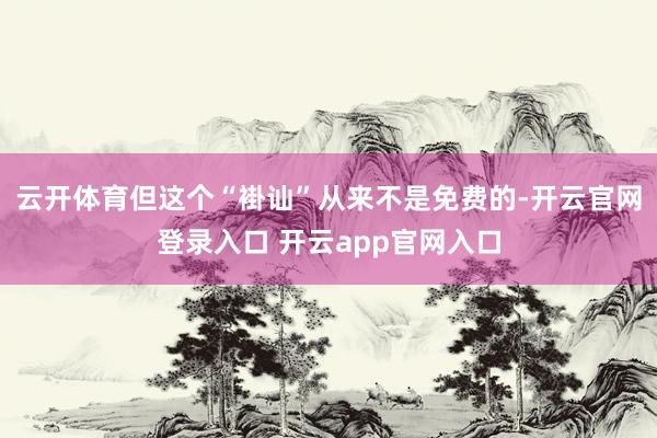 云开体育但这个“褂讪”从来不是免费的-开云官网登录入口 开云app官网入口