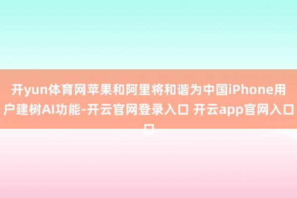 开yun体育网苹果和阿里将和谐为中国iPhone用户建树AI功能-开云官网登录入口 开云app官网入口