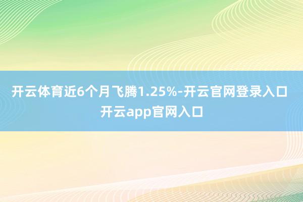 开云体育近6个月飞腾1.25%-开云官网登录入口 开云app官网入口