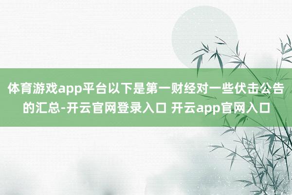 体育游戏app平台以下是第一财经对一些伏击公告的汇总-开云官网登录入口 开云app官网入口