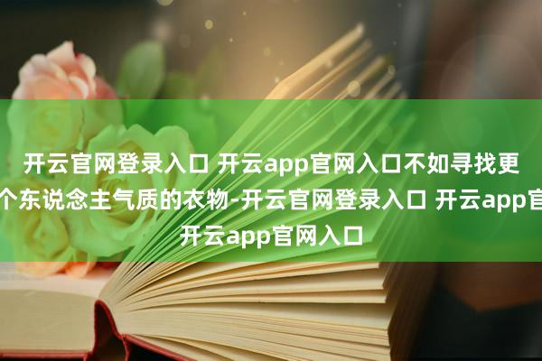 开云官网登录入口 开云app官网入口不如寻找更能体现个东说念主气质的衣物-开云官网登录入口 开云app官网入口