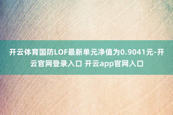 开云体育国防LOF最新单元净值为0.9041元-开云官网登录入口 开云app官网入口