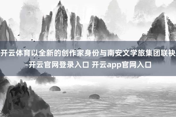 开云体育以全新的创作家身份与南安文学旅集团联袂-开云官网登录入口 开云app官网入口
