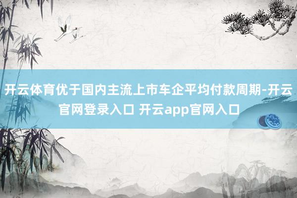 开云体育优于国内主流上市车企平均付款周期-开云官网登录入口 开云app官网入口