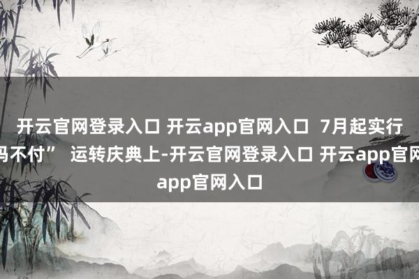 开云官网登录入口 开云app官网入口  7月起实行“无码不付”  运转庆典上-开云官网登录入口 开云app官网入口