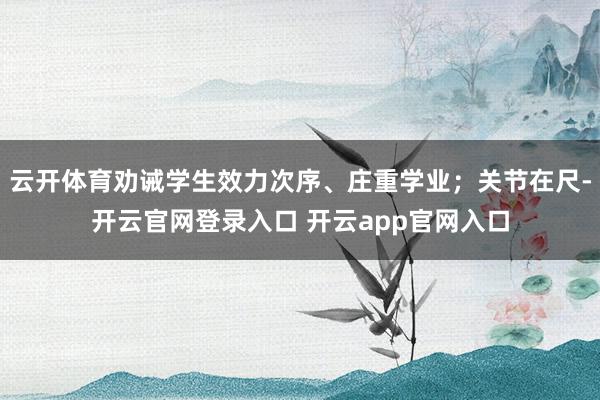 云开体育劝诫学生效力次序、庄重学业；关节在尺-开云官网登录入口 开云app官网入口