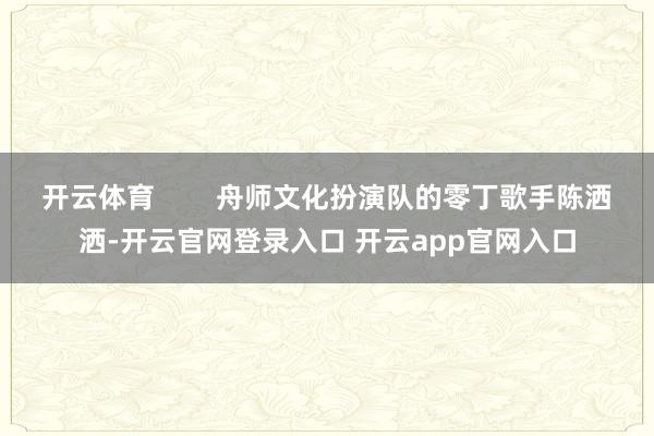 开云体育        舟师文化扮演队的零丁歌手陈洒洒-开云官网登录入口 开云app官网入口