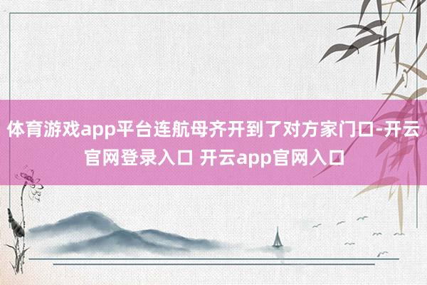 体育游戏app平台连航母齐开到了对方家门口-开云官网登录入口 开云app官网入口
