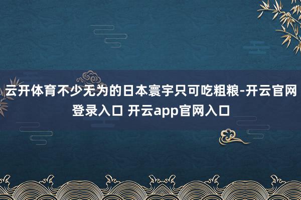 云开体育不少无为的日本寰宇只可吃粗粮-开云官网登录入口 开云app官网入口