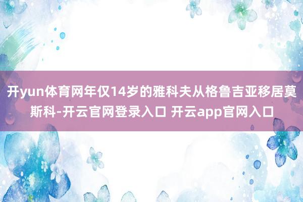 开yun体育网年仅14岁的雅科夫从格鲁吉亚移居莫斯科-开云官网登录入口 开云app官网入口
