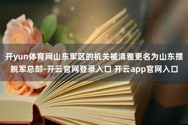 开yun体育网山东军区的机关被清雅更名为山东摆脱军总部-开云官网登录入口 开云app官网入口