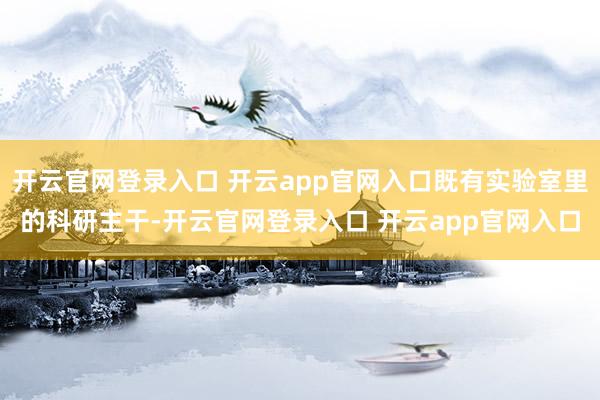开云官网登录入口 开云app官网入口既有实验室里的科研主干-开云官网登录入口 开云app官网入口