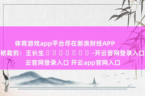 体育游戏app平台尽在新浪财经APP            						包袱裁剪：王长生 							-开云官网登录入口 开云app官网入口