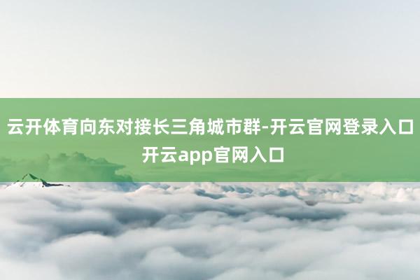 云开体育向东对接长三角城市群-开云官网登录入口 开云app官网入口