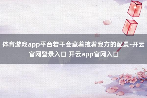 体育游戏app平台若干会藏着掖着我方的配景-开云官网登录入口 开云app官网入口