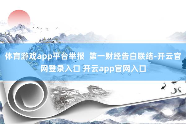 体育游戏app平台举报  第一财经告白联结-开云官网登录入口 开云app官网入口