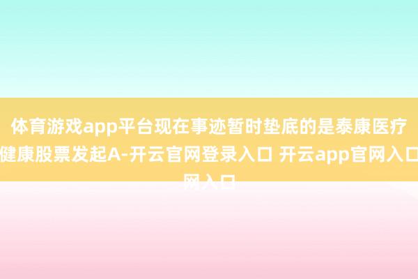 体育游戏app平台现在事迹暂时垫底的是泰康医疗健康股票发起A-开云官网登录入口 开云app官网入口