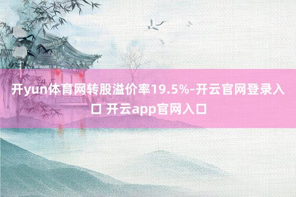开yun体育网转股溢价率19.5%-开云官网登录入口 开云app官网入口