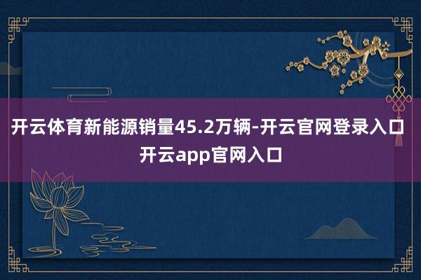 开云体育新能源销量45.2万辆-开云官网登录入口 开云app官网入口
