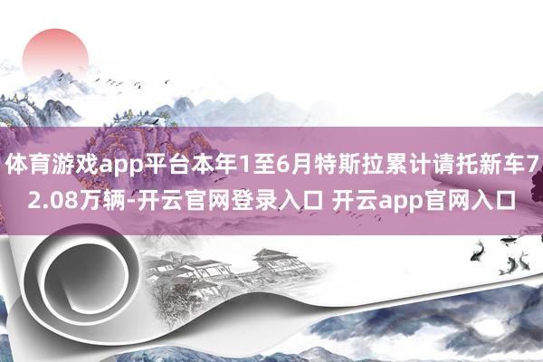 体育游戏app平台本年1至6月特斯拉累计请托新车72.08万辆-开云官网登录入口 开云app官网入口