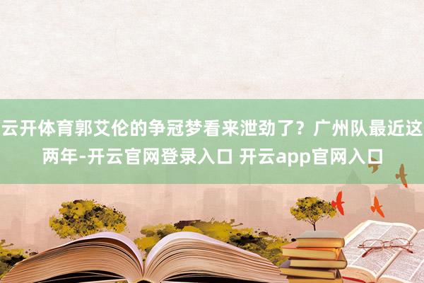 云开体育郭艾伦的争冠梦看来泄劲了？广州队最近这两年-开云官网登录入口 开云app官网入口