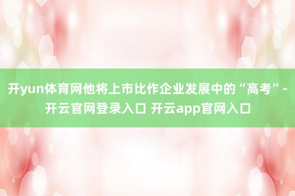 开yun体育网他将上市比作企业发展中的“高考”-开云官网登录入口 开云app官网入口