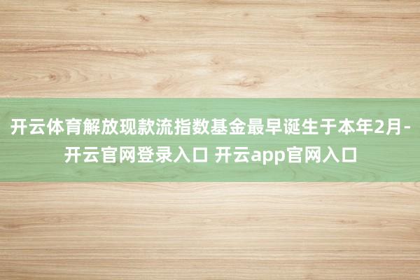 开云体育解放现款流指数基金最早诞生于本年2月-开云官网登录入口 开云app官网入口