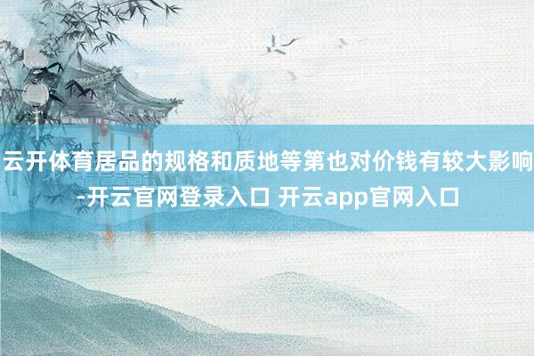 云开体育居品的规格和质地等第也对价钱有较大影响-开云官网登录入口 开云app官网入口